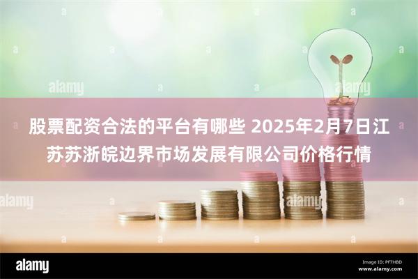 股票配资合法的平台有哪些 2025年2月7日江苏苏浙皖边界市场发展有限公司价格行情