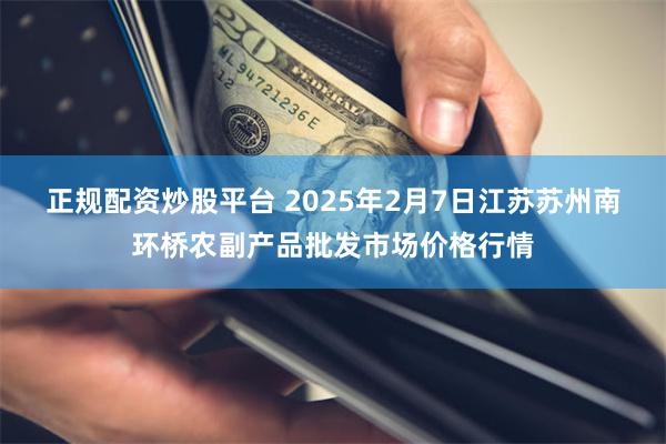 正规配资炒股平台 2025年2月7日江苏苏州南环桥农副产品批发市场价格行情