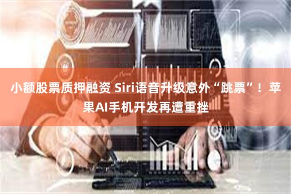 小额股票质押融资 Siri语音升级意外“跳票”！苹果AI手机开发再遭重挫