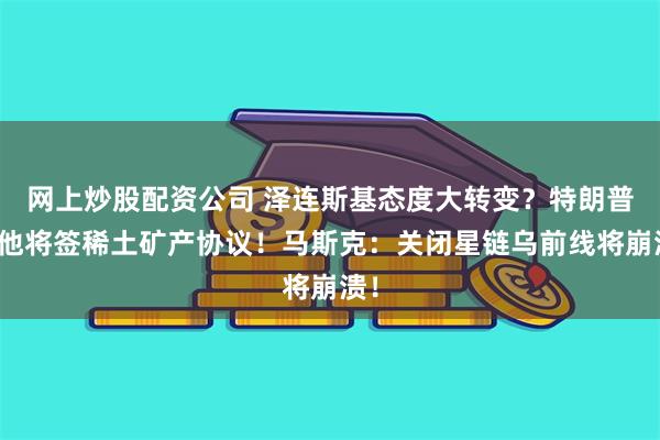 网上炒股配资公司 泽连斯基态度大转变？特朗普：他将签稀土矿产协议！马斯克：关闭星链乌前线将崩溃！