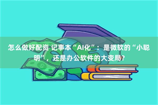 怎么做好配资 记事本“AI化”：是微软的“小聪明”，还是办公软件的大变局？