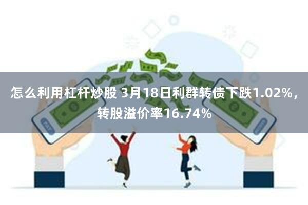 怎么利用杠杆炒股 3月18日利群转债下跌1.02%，转股溢价率16.74%