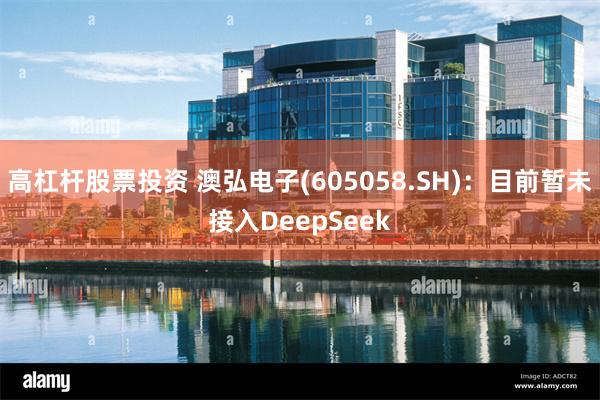 高杠杆股票投资 澳弘电子(605058.SH):目前暂未接入DeepSeek
