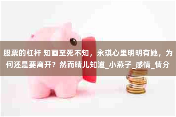 股票的杠杆 知画至死不知,永琪心里明明有她,为何还是要离开?然而晴儿知道_小燕子_感情_情分