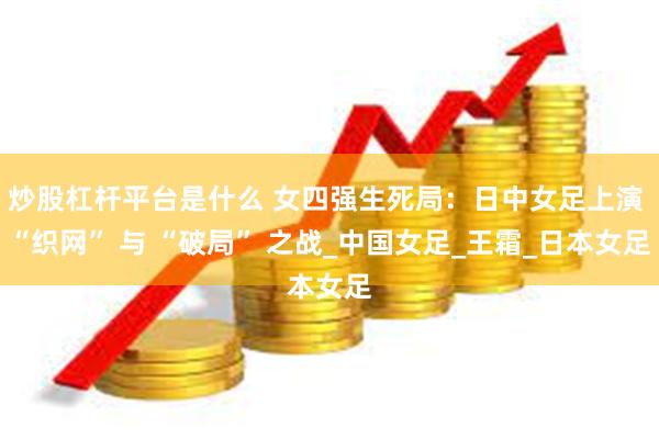 炒股杠杆平台是什么 女四强生死局:日中女足上演 “织网” 与 “破局” 之战_中国女足_王霜_日本女足