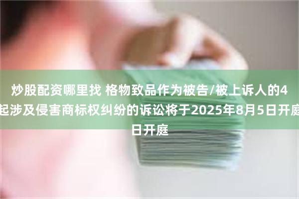 炒股配资哪里找 格物致品作为被告/被上诉人的4起涉及侵害商标权纠纷的诉讼将于2025年8月5日开庭