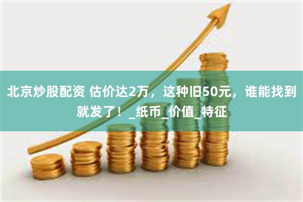 北京炒股配资 估价达2万,这种旧50元,谁能找到就发了!_纸币_价值_特征