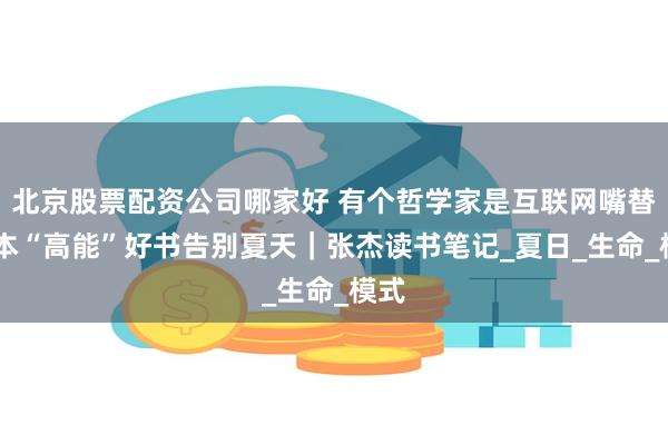 北京股票配资公司哪家好 有个哲学家是互联网嘴替 读本“高能”好书告别夏天|张杰读书笔记_夏日_生命_模式