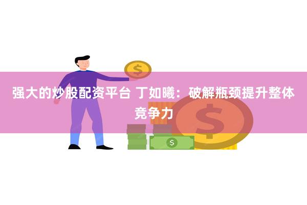强大的炒股配资平台 丁如曦:破解瓶颈提升整体竞争力
