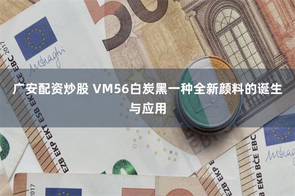 广安配资炒股 VM56白炭黑一种全新颜料的诞生与应用