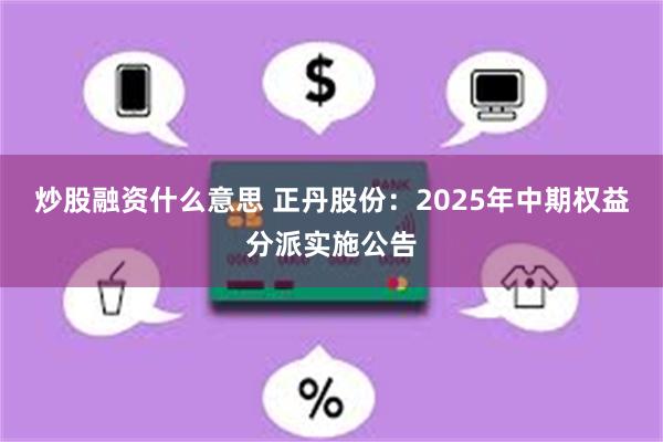 炒股融资什么意思 正丹股份：2025年中期权益分派实施公告