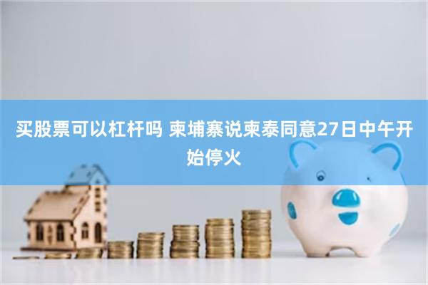 买股票可以杠杆吗 柬埔寨说柬泰同意27日中午开始停火